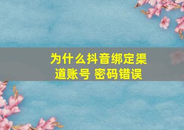 为什么抖音绑定渠道账号 密码错误